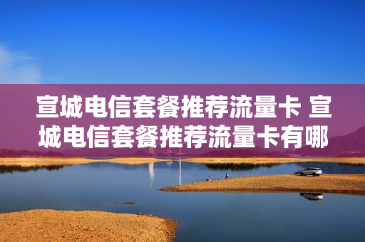 宣城电信套餐推荐流量卡 宣城电信套餐推荐流量卡有哪些