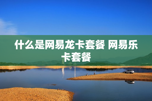 什么是网易龙卡套餐 网易乐卡套餐