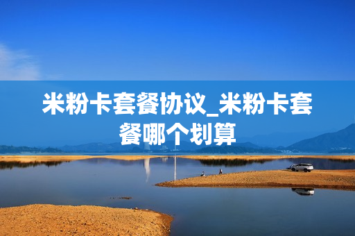 米粉卡套餐协议_米粉卡套餐哪个划算