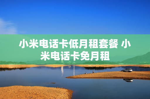 小米电话卡低月租套餐 小米电话卡免月租