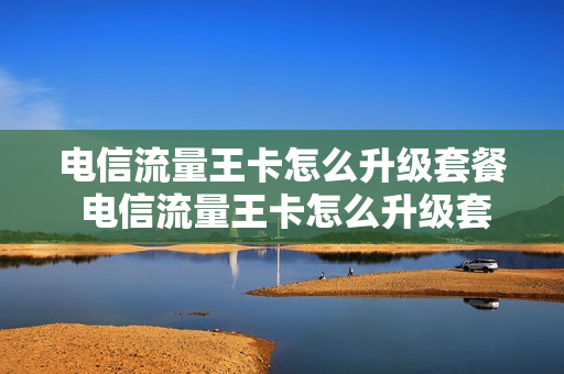 电信流量王卡怎么升级套餐 电信流量王卡怎么升级套餐业务