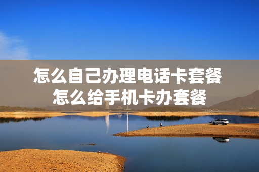 怎么自己办理电话卡套餐 怎么给手机卡办套餐