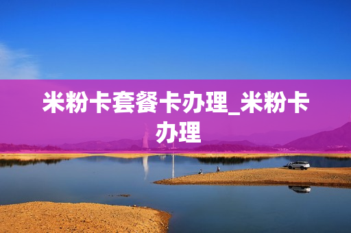 米粉卡套餐卡办理_米粉卡 办理