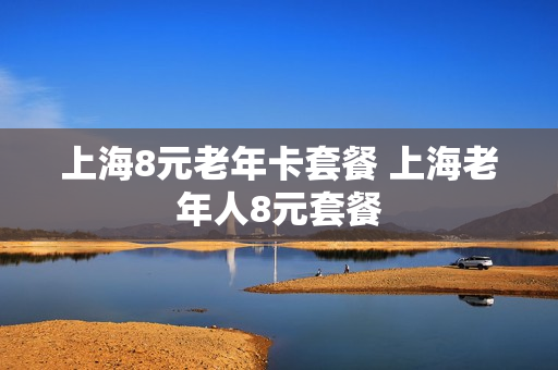 上海8元老年卡套餐 上海老年人8元套餐