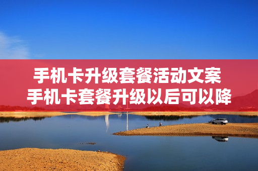 手机卡升级套餐活动文案 手机卡套餐升级以后可以降低吗