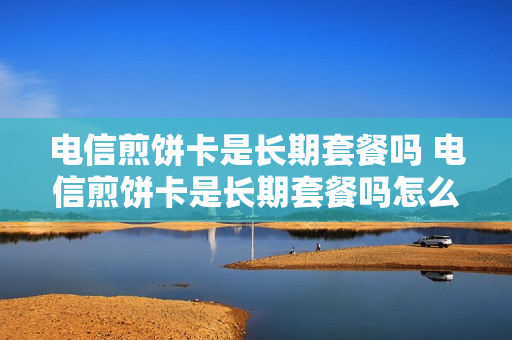 电信煎饼卡是长期套餐吗 电信煎饼卡是长期套餐吗怎么办