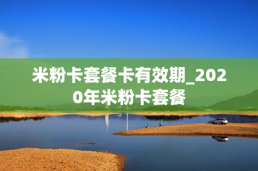 米粉卡套餐卡有效期_2020年米粉卡套餐