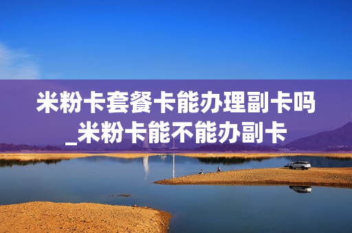 米粉卡套餐卡能办理副卡吗_米粉卡能不能办副卡