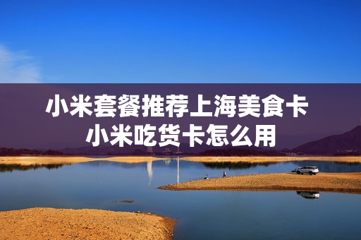 小米套餐推荐上海美食卡 小米吃货卡怎么用