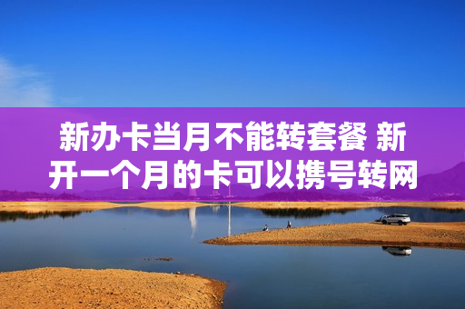新办卡当月不能转套餐 新开一个月的卡可以携号转网吗