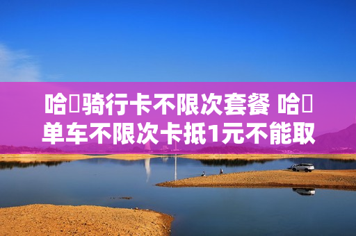 哈啰骑行卡不限次套餐 哈啰单车不限次卡抵1元不能取消吗