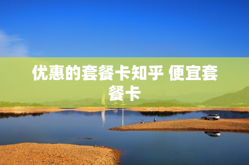 优惠的套餐卡知乎 便宜套餐卡