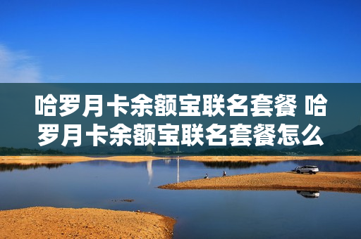 哈罗月卡余额宝联名套餐 哈罗月卡余额宝联名套餐怎么用