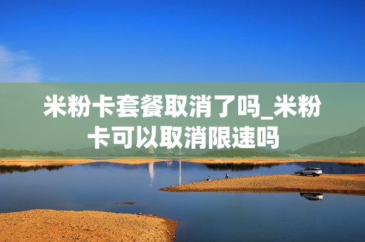 米粉卡套餐取消了吗_米粉卡可以取消限速吗