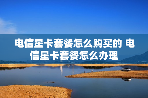 电信星卡套餐怎么购买的 电信星卡套餐怎么办理