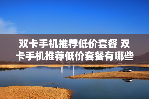 双卡手机推荐低价套餐 双卡手机推荐低价套餐有哪些