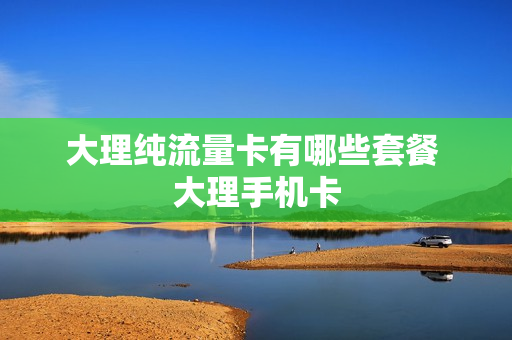 大理纯流量卡有哪些套餐 大理手机卡
