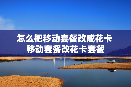 怎么把移动套餐改成花卡 移动套餐改花卡套餐