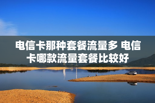 电信卡那种套餐流量多 电信卡哪款流量套餐比较好