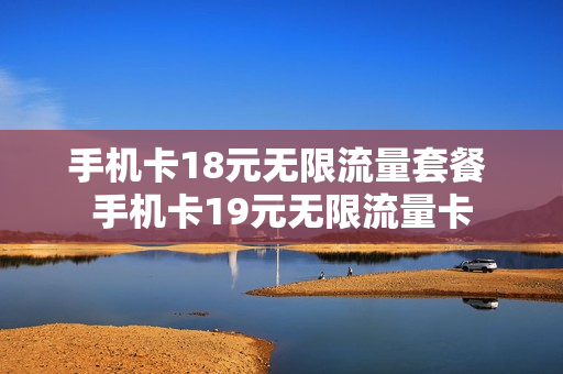 手机卡18元无限流量套餐 手机卡19元无限流量卡