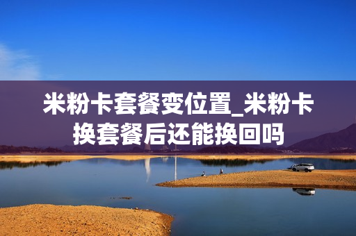 米粉卡套餐变位置_米粉卡换套餐后还能换回吗