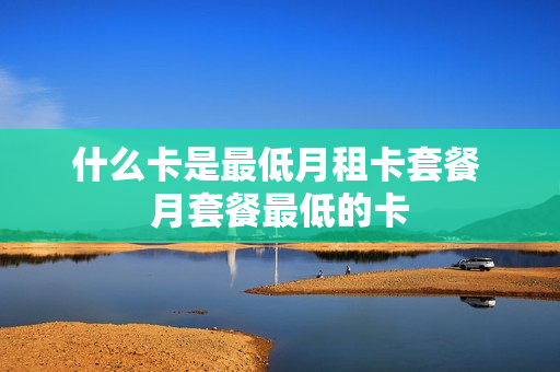 什么卡是最低月租卡套餐 月套餐最低的卡