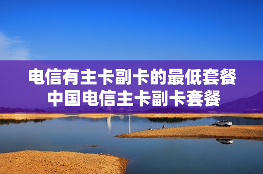 电信有主卡副卡的最低套餐 中国电信主卡副卡套餐