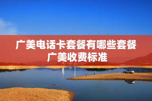 广美电话卡套餐有哪些套餐 广美收费标准