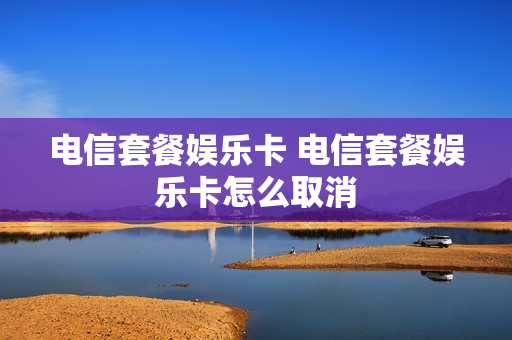 电信套餐娱乐卡 电信套餐娱乐卡怎么取消