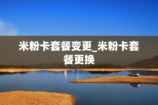米粉卡套餐变更_米粉卡套餐更换