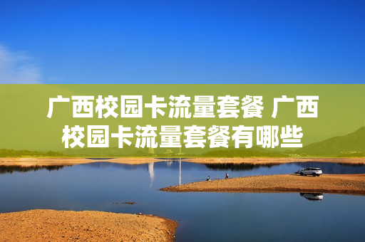 广西校园卡流量套餐 广西校园卡流量套餐有哪些