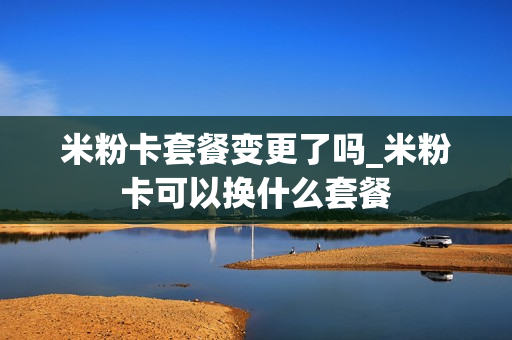 米粉卡套餐变更了吗_米粉卡可以换什么套餐
