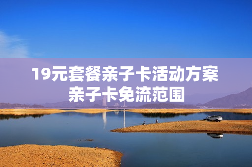 19元套餐亲子卡活动方案 亲子卡免流范围