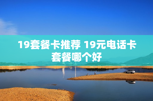 19套餐卡推荐 19元电话卡套餐哪个好