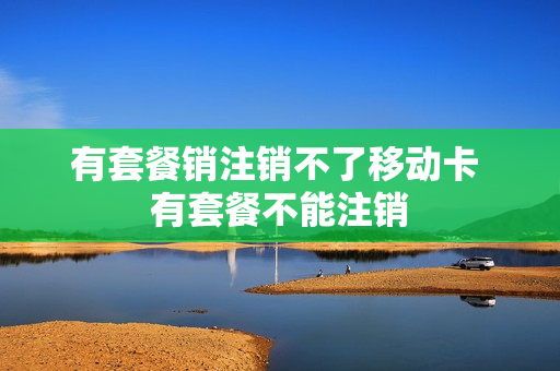 有套餐销注销不了移动卡 有套餐不能注销