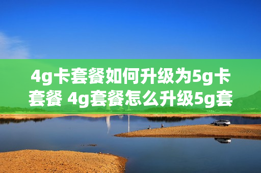 4g卡套餐如何升级为5g卡套餐 4g套餐怎么升级5g套餐