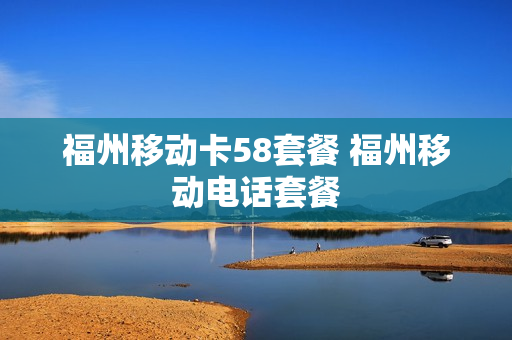 福州移动卡58套餐 福州移动电话套餐
