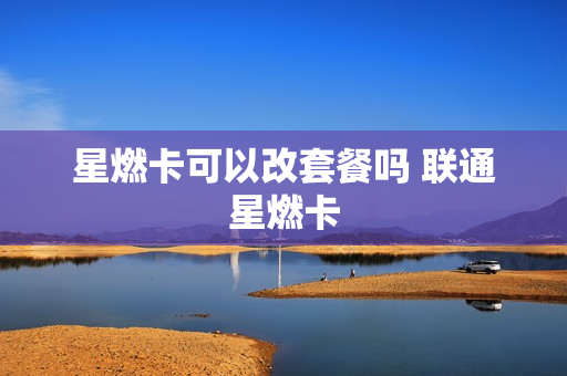 星燃卡可以改套餐吗 联通星燃卡
