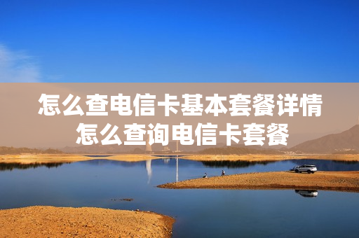 怎么查电信卡基本套餐详情 怎么查询电信卡套餐