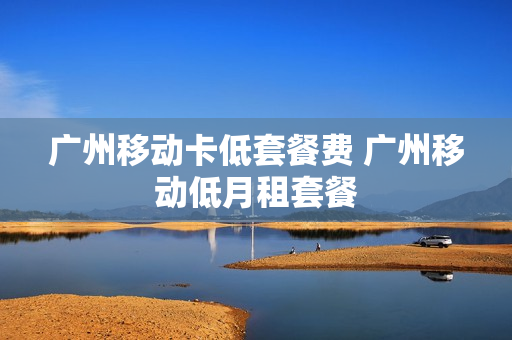 广州移动卡低套餐费 广州移动低月租套餐