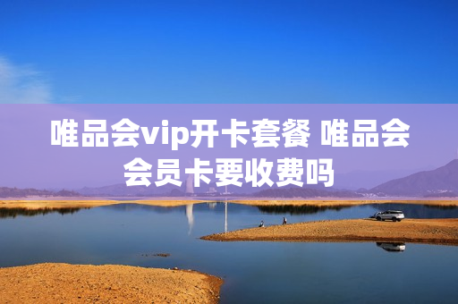 唯品会vip开卡套餐 唯品会会员卡要收费吗