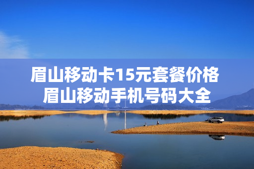 眉山移动卡15元套餐价格 眉山移动手机号码大全