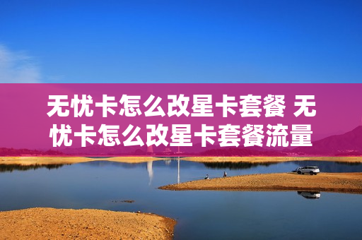 无忧卡怎么改星卡套餐 无忧卡怎么改星卡套餐流量