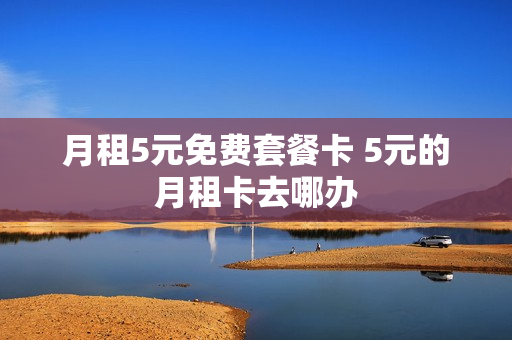 月租5元免费套餐卡 5元的月租卡去哪办