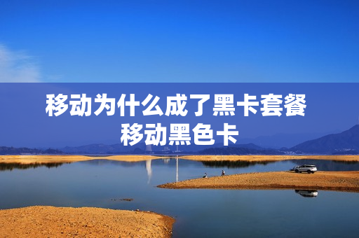 移动为什么成了黑卡套餐 移动黑色卡