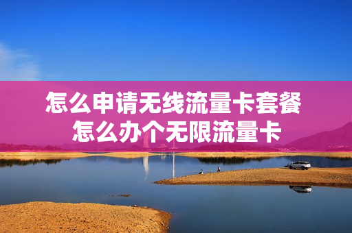 怎么申请无线流量卡套餐 怎么办个无限流量卡