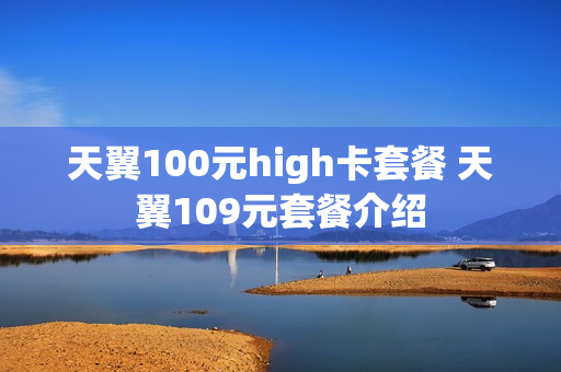 天翼100元high卡套餐 天翼109元套餐介绍