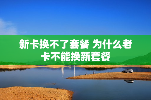 新卡换不了套餐 为什么老卡不能换新套餐