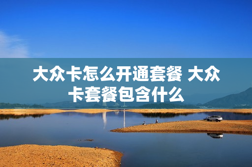 大众卡怎么开通套餐 大众卡套餐包含什么
