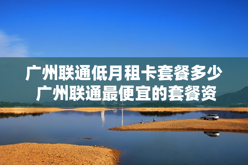 广州联通低月租卡套餐多少 广州联通最便宜的套餐资费表